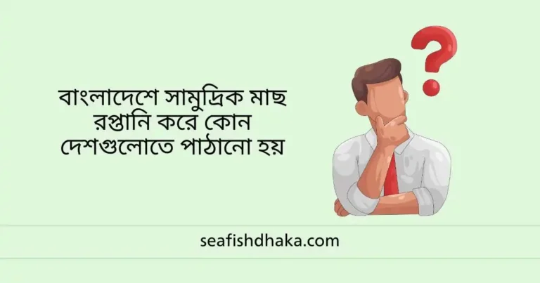বাংলাদেশে সামুদ্রিক মাছ রপ্তানি করে কোন দেশগুলোতে পাঠানো হয়