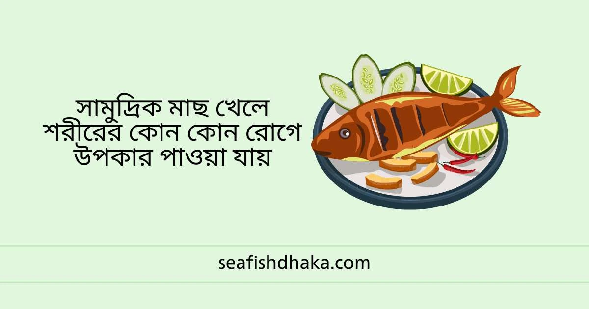 সামুদ্রিক মাছ খেলে শরীরের কোন কোন রোগে উপকার পাওয়া যায়